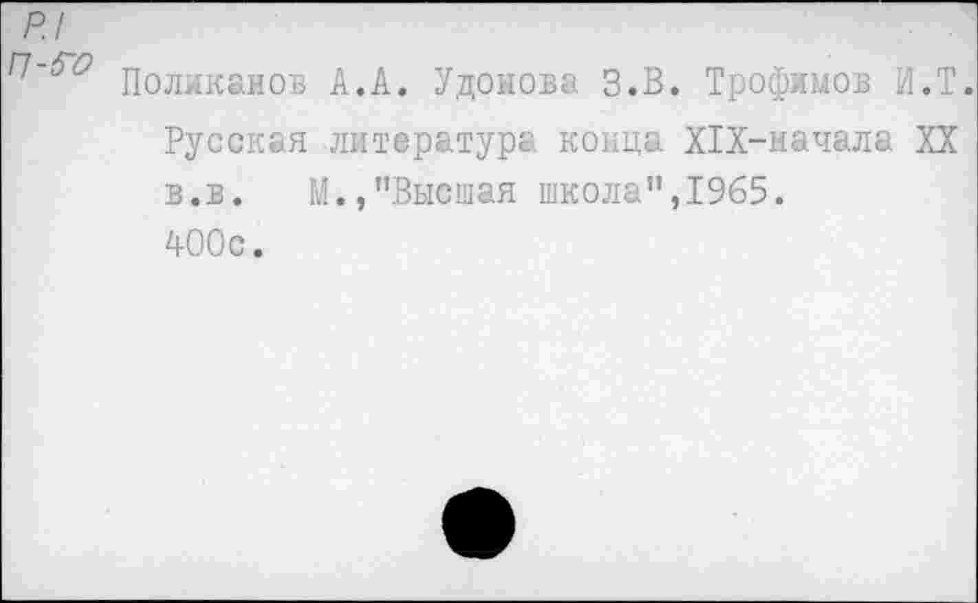 ﻿р.1
Поликанов А.А. Удонова З.В. Трофимов И.Т.
Русская -литература конца ХТХ-начала XX в.в. М.,’’Высшая школа”,1965. 400с.